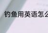 钓鱼用英语怎么说 钓鱼用英语说法