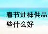 春节灶神供品什么好 春节灶神供品买些什么好
