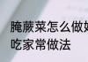 腌蕨菜怎么做好吃 脆嫩爽口腌蕨菜好吃家常做法