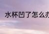 水杯凹了怎么办 水杯凹了怎么处理