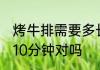 烤牛排需要多长时间 烤牛排一般只用10分钟对吗