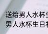 送给男人水杯生日礼物刻什么字 送给男人水杯生日礼物刻啥字