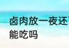卤肉放一夜还可以吃吗 卤肉放一夜还能吃吗
