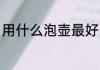 用什么泡壶最好 喝茶用什么壶泡茶好