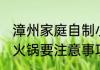 漳州家庭自制小火锅需要哪些食材 吃火锅要注意事项