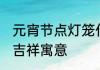 元宵节点灯笼什么意思 元宵节点灯的吉祥寓意