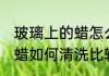 玻璃上的蜡怎么清洗比较好 玻璃上的蜡如何清洗比较好
