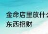 金命店里放什么招财 金命店里放哪些东西招财
