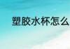 塑胶水杯怎么用 塑胶水杯如何用