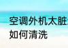 空调外机太脏怎么清洗 空调外机太脏如何清洗