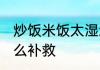 炒饭米饭太湿怎么办 米饭煮的太湿怎么补救