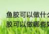 鱼胶可以做什么好吃又简单的食物 鱼胶可以做哪些好吃又简单的食物