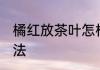 橘红放茶叶怎样保存 化橘红的保存方法