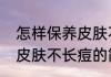 怎样保养皮肤不长痘（关于怎样保养皮肤不长痘的简述）