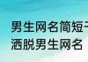 男生网名简短干净好听有内涵 气质很洒脱男生网名