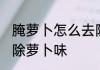 腌萝卜怎么去除萝卜味 腌萝卜如何去除萝卜味