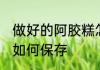 做好的阿胶糕怎么保存 做好的阿胶糕如何保存