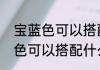 宝蓝色可以搭配什么颜色（关于宝蓝色可以搭配什么颜色的简单科普）