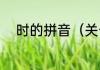 时的拼音（关于时的拼音的简述）