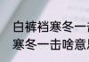 白裤裆寒冬一击啥意思（关于白裤裆寒冬一击啥意思的简单科普）