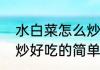 水白菜怎么炒好吃（关于水白菜怎么炒好吃的简单科普）