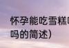 怀孕能吃雪糕吗（关于怀孕能吃雪糕吗的简述）