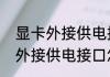 显卡外接供电接口怎么接（关于显卡外接供电接口怎么接的简单科普）