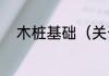 木桩基础（关于木桩基础的简述）