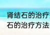 肾结石的治疗方法大全消息推荐 肾结石的治疗方法大全详细介绍
