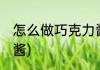怎么做巧克力酱(可可粉怎么做巧克力酱)
