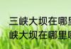 三峡大坝在哪里哪个省的消息推荐 三峡大坝在哪里哪个省的详细介绍