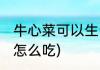 牛心菜可以生吃吗(牛心菜可以生吃吗怎么吃)