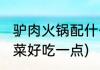 驴肉火锅配什么菜好(驴肉火锅配什么菜好吃一点)