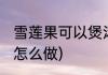 雪莲果可以煲汤吗(雪莲果可以煲汤吗怎么做)