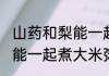 山药和梨能一起煮大米粥吗(山药和梨能一起煮大米粥吗功效)