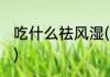 吃什么祛风湿(吃什么祛风湿效果最佳)