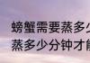 螃蟹需要蒸多少分钟才能好(螃蟹需要蒸多少分钟才能好剥皮)
