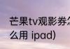 芒果tv观影券怎么用(芒果tv观影券怎么用 ipad)