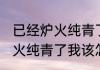 已经炉火纯青了我该怎么回复(已经炉火纯青了我该怎么回复她)