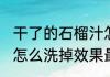 干了的石榴汁怎么洗掉(干了的石榴汁怎么洗掉效果最好)
