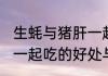 生蚝与猪肝一起吃的好处(生蚝与猪肝一起吃的好处与坏处)