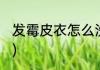 发霉皮衣怎么洗(发霉皮衣怎么洗干净)