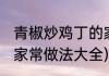 青椒炒鸡丁的家常做法(青椒炒鸡丁的家常做法大全)