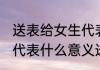 送表给女生代表什么意义(送表给女生代表什么意义送表的寓意)