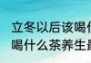 立冬以后该喝什么茶养生(立冬以后该喝什么茶养生最好)
