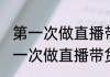 第一次做直播带货应该注意什么呢(第一次做直播带货应该注意什么呢知乎)
