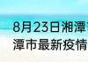 8月23日湘潭市疫情今日数据 湖南湘潭市最新疫情通报累计人数