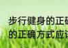 步行健身的正确方式应该是(步行健身的正确方式应该是怎样的)