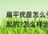 扁平疣是怎么引起的(扁平疣是怎么引起的?怎么样治疗?)