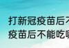 打新冠疫苗后不能吃哪些食物(打新冠疫苗后不能吃哪些食物?)